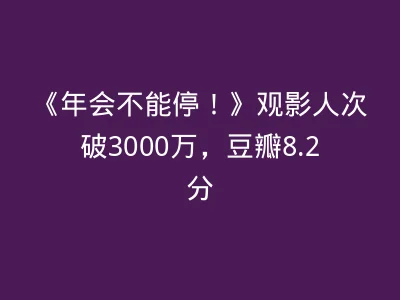 《年会不能停！》观影人次破3000万，豆瓣8.2分