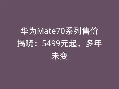 华为Mate70系列售价揭晓：5499元起，多年未变