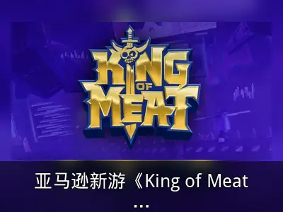 亚马逊新游《King of Meat》上线4个月后宣布停服