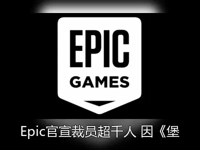 Epic官宣裁员超千人 因《堡垒之夜》收入下滑
