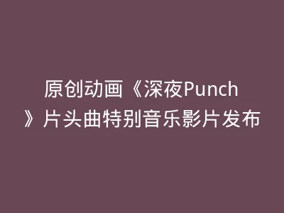 原创动画《深夜Punch》片头曲特别音乐影片发布