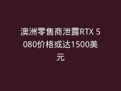 澳洲零售商泄露RTX 5080价格或达1500美元