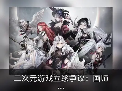 二次元游戏立绘争议：画师因媚宅要求离职