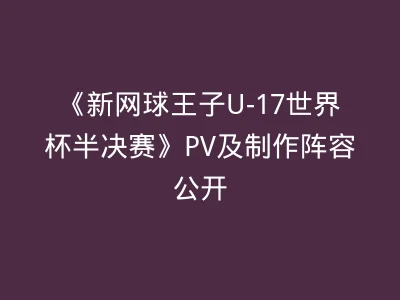 《新网球王子U-17世界杯半决赛》PV及制作阵容公开