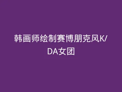韩画师绘制赛博朋克风K/DA女团