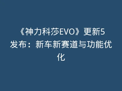 《神力科莎EVO》更新5发布：新车新赛道与功能优化