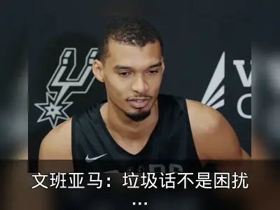 文班亚马：垃圾话不是困扰，喜欢对手逼我突破极限