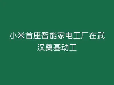 小米首座智能家电工厂在武汉奠基动工