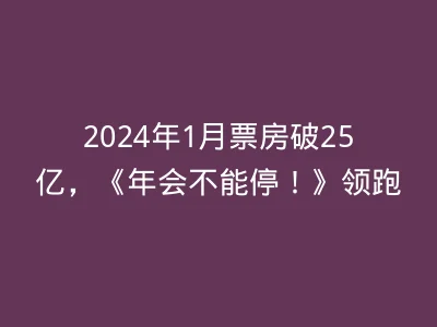 2024年1月票房破25亿，《年会不能停！》领跑
