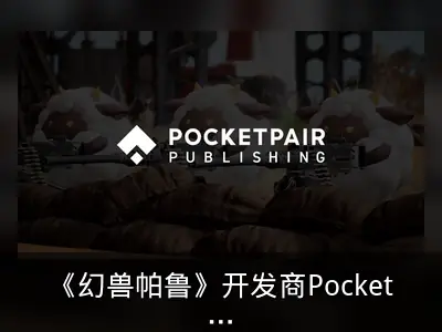 《幻兽帕鲁》开发商Pocketpair成立独立发行部门