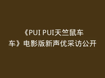 《PUI PUI天竺鼠车车》电影版新声优采访公开