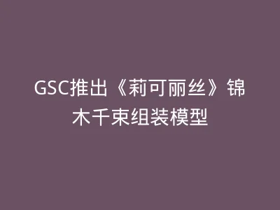 GSC推出《莉可丽丝》锦木千束组装模型