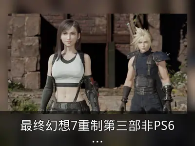 最终幻想7重制第三部非PS6独占，制作人承诺剧情满意
