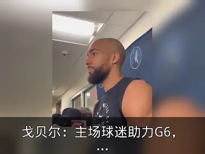 戈贝尔：主场球迷助力G6，关键在自己