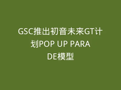 GSC推出初音未来GT计划POP UP PARADE模型