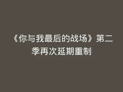 《你与我最后的战场》第二季再次延期重制