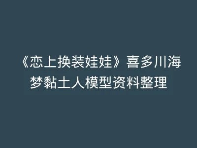 《恋上换装娃娃》喜多川海梦黏土人模型资料整理