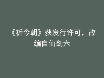 《祈今朝》获发行许可，改编自仙剑六