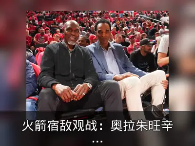 火箭宿敌观战：奥拉朱旺辛普森场边看火湖G6