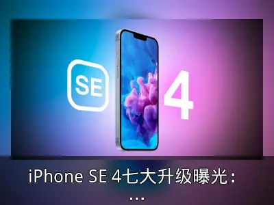 iPhone SE 4七大升级曝光：屏幕、芯片、摄像头全解析