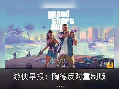 游侠早报：陶德反对重制版，GTA6 PC版价格引关注
