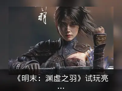 《明末：渊虚之羽》试玩亮点与角色设计回顾