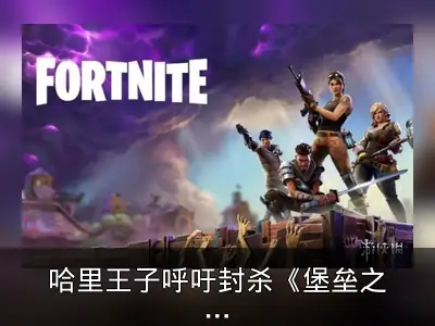 哈里王子呼吁封杀《堡垒之夜》称其令人上瘾