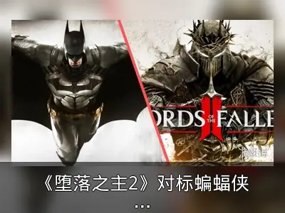 《堕落之主2》对标蝙蝠侠阿卡姆，创新类魂体验