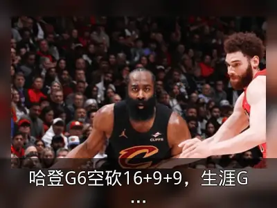 哈登G6空砍16+9+9，生涯G6战绩4胜13负