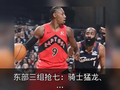东部三组抢七：骑士猛龙、活塞魔术、绿军76人