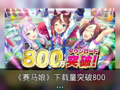 《赛马娘》下载量突破800万，官方赠送福利