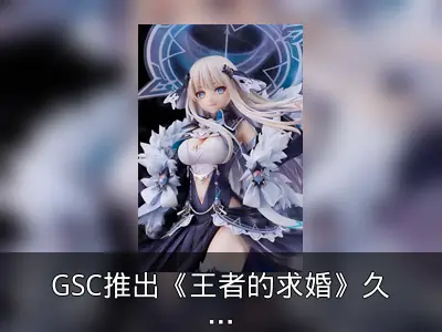 GSC推出《王者的求婚》久远崎彩祸1/7比例模型