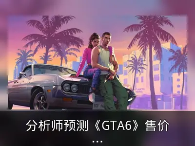 分析师预测《GTA6》售价或达100美元，或成行业新标