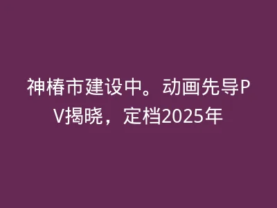 神椿市建设中。动画先导PV揭晓，定档2025年