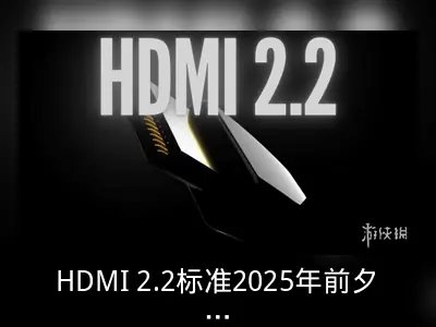 HDMI 2.2标准2025年前夕公布，支持8K分辨率