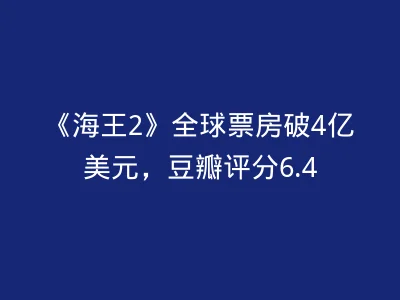 《海王2》全球票房破4亿美元，豆瓣评分6.4