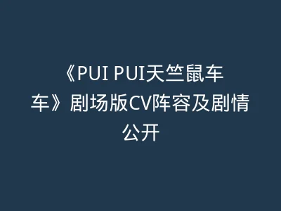 《PUI PUI天竺鼠车车》剧场版CV阵容及剧情公开