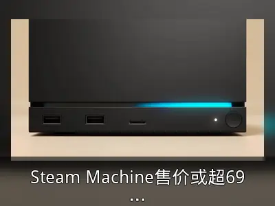 Steam Machine售价或超6900元，分析师预测引关注
