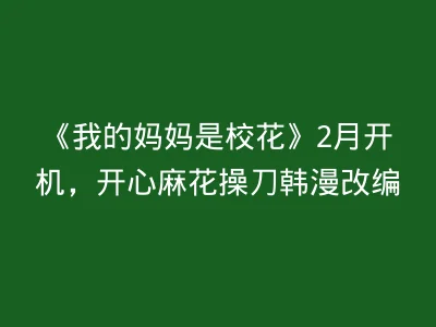 《我的妈妈是校花》2月开机，开心麻花操刀韩漫改编